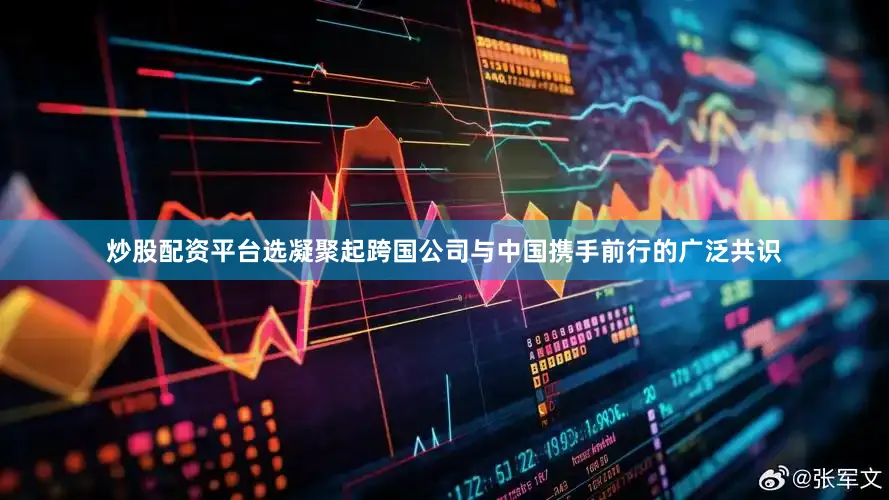 炒股配资平台选凝聚起跨国公司与中国携手前行的广泛共识