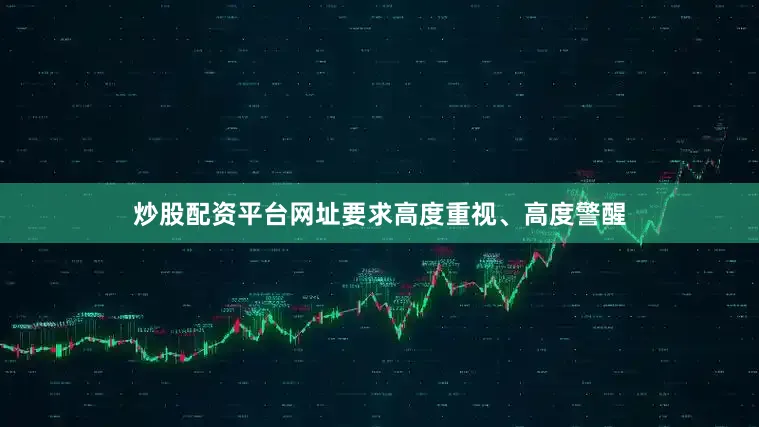 炒股配资平台网址要求高度重视、高度警醒