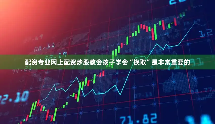 配资专业网上配资炒股教会孩子学会“换取”是非常重要的