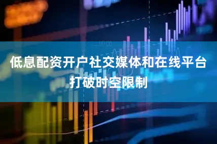 低息配资开户社交媒体和在线平台打破时空限制