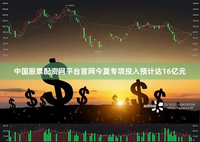 中国股票配资网平台官网今夏专项投入预计达16亿元
