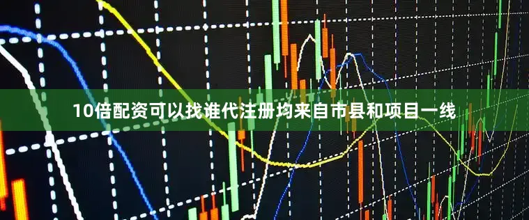 10倍配资可以找谁代注册均来自市县和项目一线