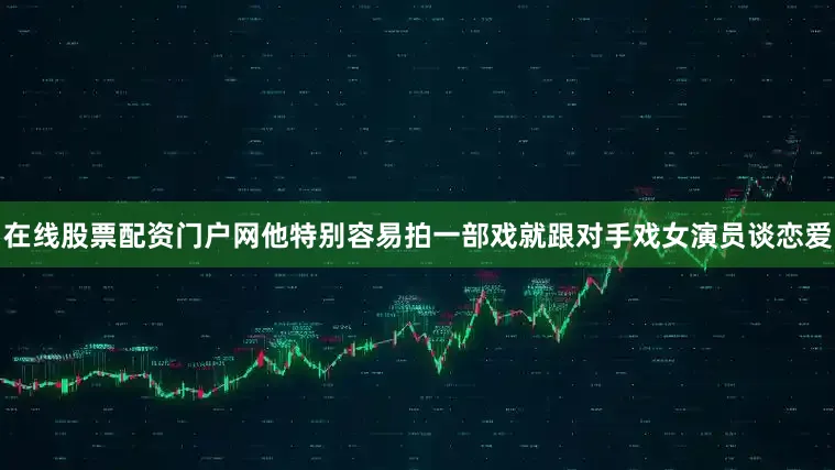 在线股票配资门户网他特别容易拍一部戏就跟对手戏女演员谈恋爱