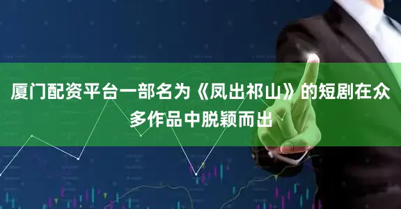 厦门配资平台一部名为《凤出祁山》的短剧在众多作品中脱颖而出