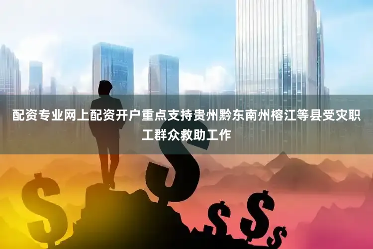 配资专业网上配资开户重点支持贵州黔东南州榕江等县受灾职工群众救助工作