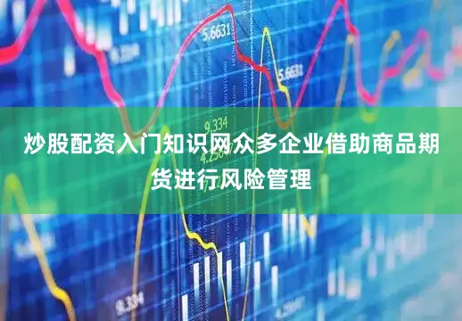 炒股配资入门知识网众多企业借助商品期货进行风险管理