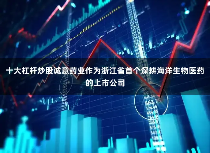 十大杠杆炒股诚意药业作为浙江省首个深耕海洋生物医药的上市公司
