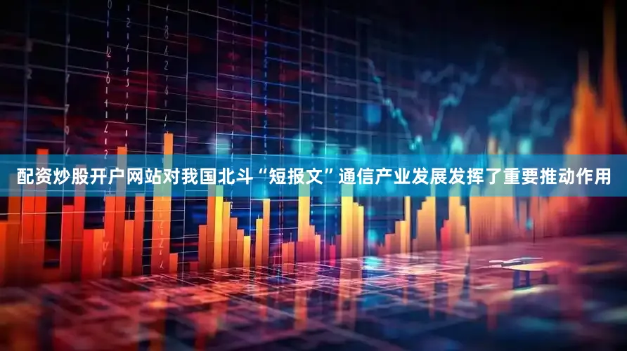 配资炒股开户网站对我国北斗“短报文”通信产业发展发挥了重要推动作用