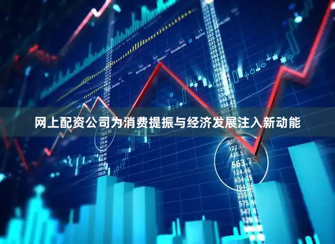 网上配资公司为消费提振与经济发展注入新动能