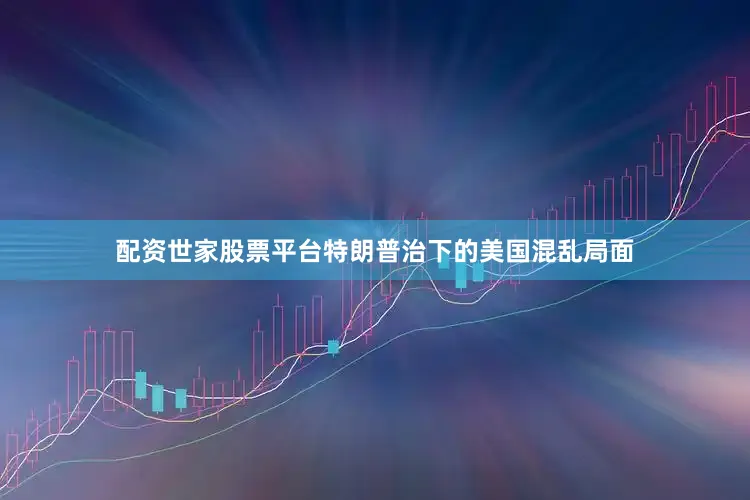 配资世家股票平台　　特朗普治下的美国混乱局面