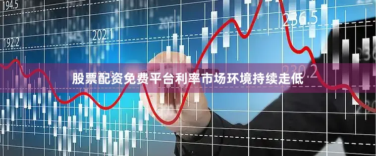 股票配资免费平台利率市场环境持续走低