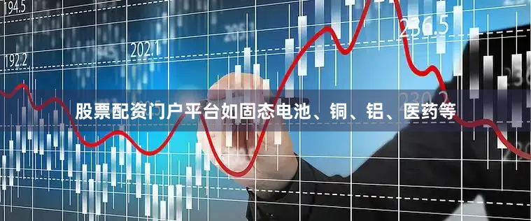 股票配资门户平台如固态电池、铜、铝、医药等
