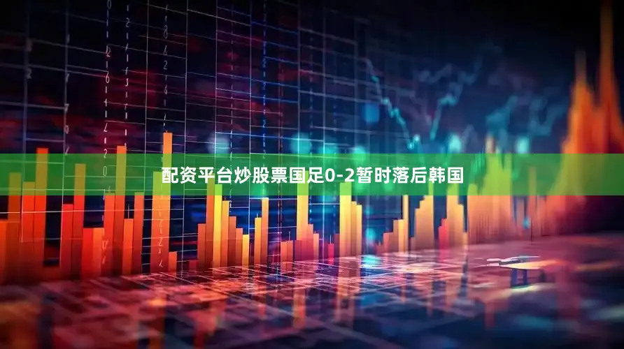 配资平台炒股票国足0-2暂时落后韩国