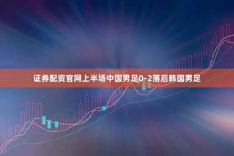 证券配资官网上半场中国男足0-2落后韩国男足