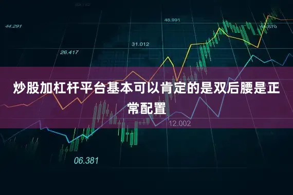炒股加杠杆平台基本可以肯定的是双后腰是正常配置