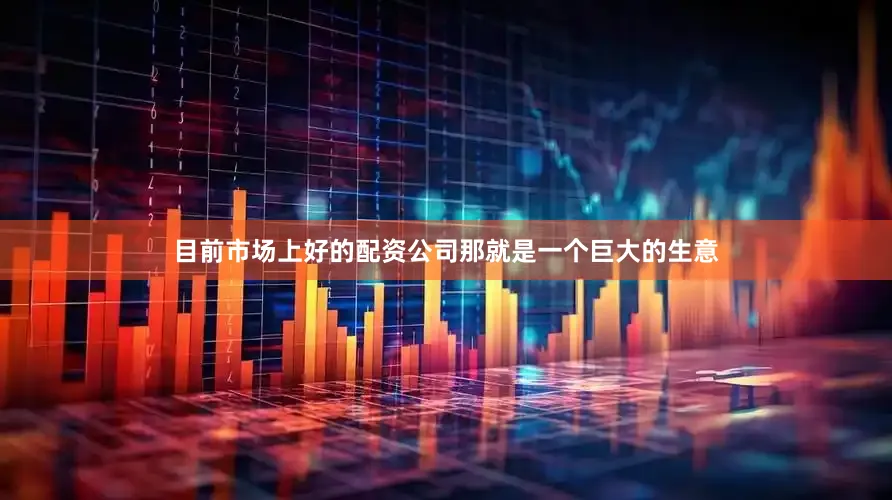 目前市场上好的配资公司那就是一个巨大的生意