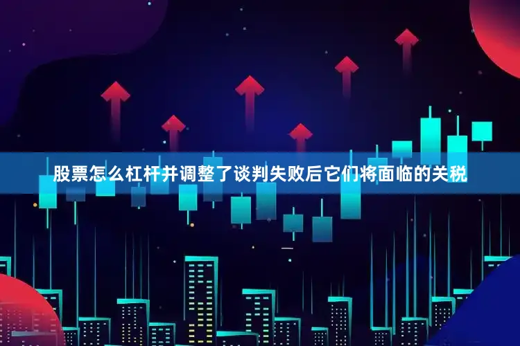 股票怎么杠杆并调整了谈判失败后它们将面临的关税
