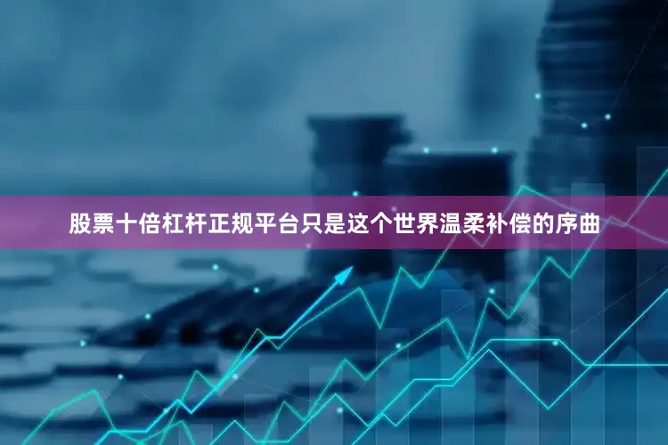 股票十倍杠杆正规平台只是这个世界温柔补偿的序曲