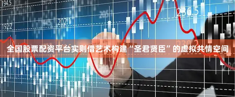 全国股票配资平台实则借艺术构建“圣君贤臣”的虚拟共情空间