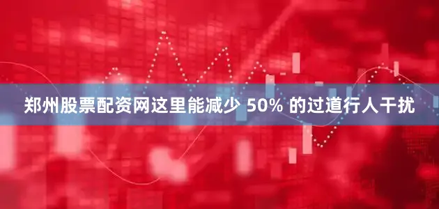 郑州股票配资网这里能减少 50% 的过道行人干扰