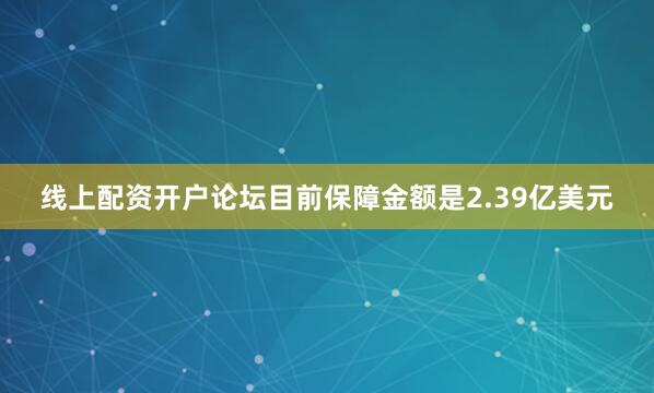 线上配资开户论坛目前保障金额是2.39亿美元