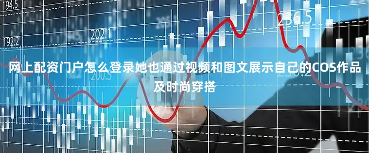 网上配资门户怎么登录她也通过视频和图文展示自己的COS作品及时尚穿搭