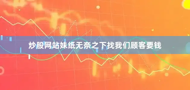炒股网站妹纸无奈之下找我们顾客要钱
