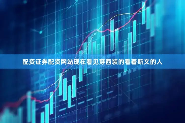 配资证券配资网站现在看见穿西装的看着斯文的人