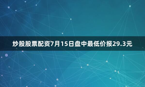 炒股股票配资7月15日盘中最低价报29.3元