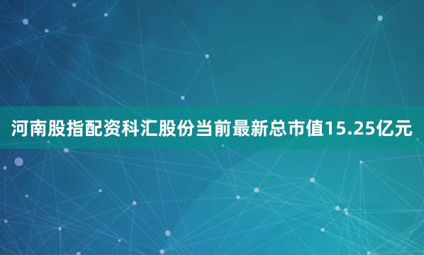 河南股指配资科汇股份当前最新总市值15.25亿元