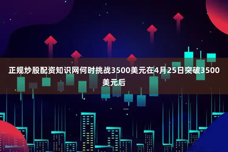正规炒股配资知识网何时挑战3500美元在4月25日突破3500美元后