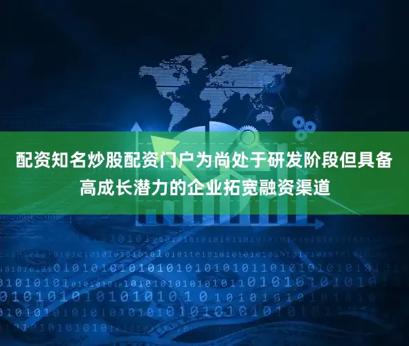 配资知名炒股配资门户为尚处于研发阶段但具备高成长潜力的企业拓宽融资渠道