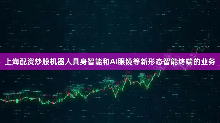 上海配资炒股机器人具身智能和AI眼镜等新形态智能终端的业务