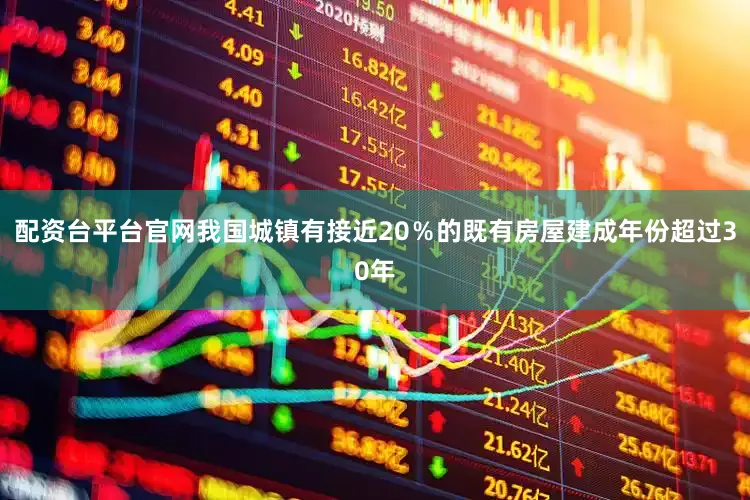 配资台平台官网我国城镇有接近20％的既有房屋建成年份超过30年