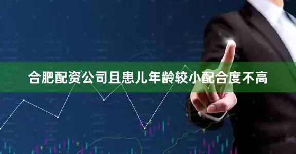 合肥配资公司且患儿年龄较小配合度不高