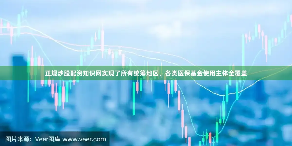 正规炒股配资知识网实现了所有统筹地区、各类医保基金使用主体全覆盖