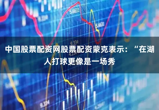 中国股票配资网股票配资蒙克表示：“在湖人打球更像是一场秀