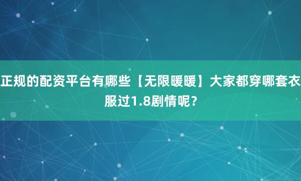 正规的配资平台有哪些【无限暖暖】大家都穿哪套衣服过1.8剧情呢？