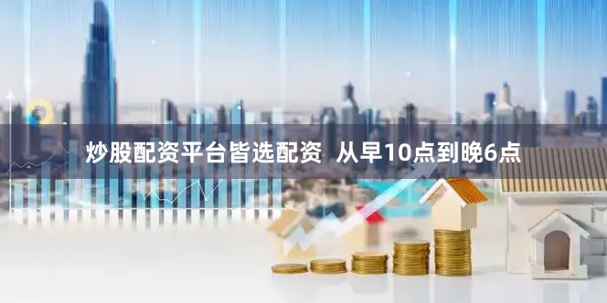 炒股配资平台皆选配资  从早10点到晚6点