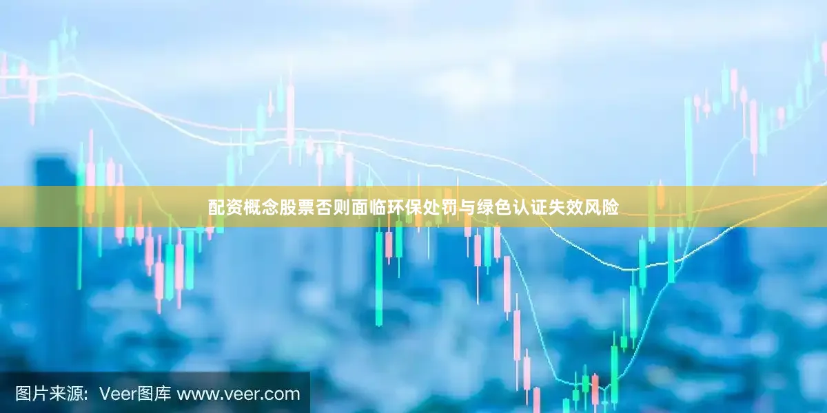 配资概念股票否则面临环保处罚与绿色认证失效风险