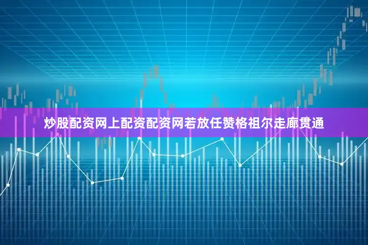 炒股配资网上配资配资网若放任赞格祖尔走廊贯通