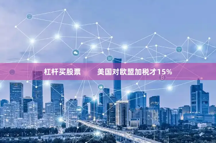 杠杆买股票        美国对欧盟加税才15%