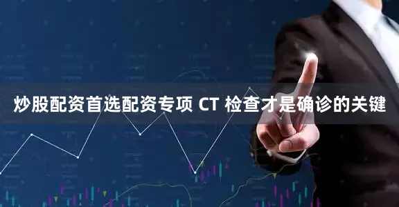 炒股配资首选配资专项 CT 检查才是确诊的关键