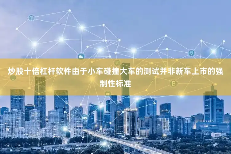 炒股十倍杠杆软件由于小车碰撞大车的测试并非新车上市的强制性标准