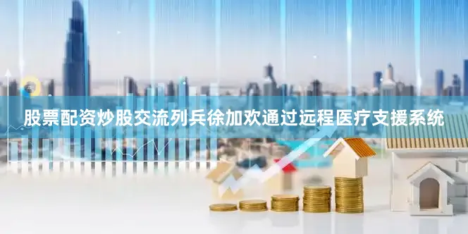 股票配资炒股交流列兵徐加欢通过远程医疗支援系统
