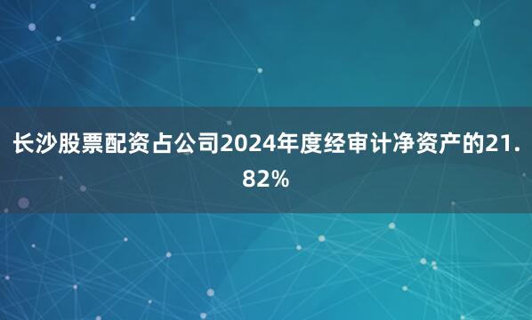 长沙股票配资占公司2024年度经审计净资产的21.82%