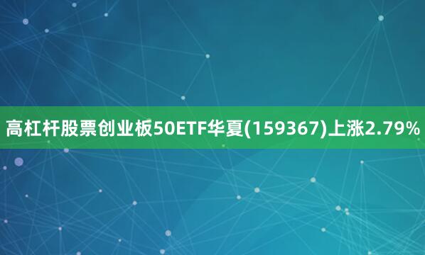 高杠杆股票创业板50ETF华夏(159367)上涨2.79%
