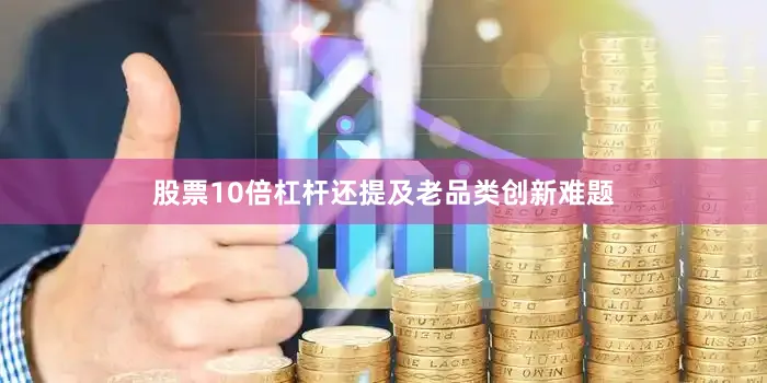 股票10倍杠杆还提及老品类创新难题
