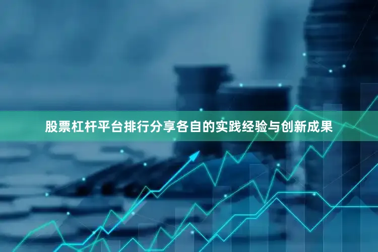 股票杠杆平台排行分享各自的实践经验与创新成果