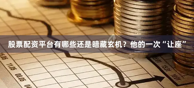 股票配资平台有哪些还是暗藏玄机？他的一次“让座”